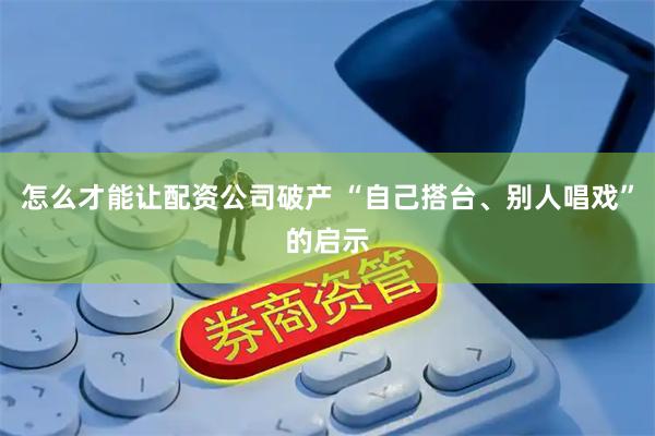 怎么才能让配资公司破产 “自己搭台、别人唱戏”的启示