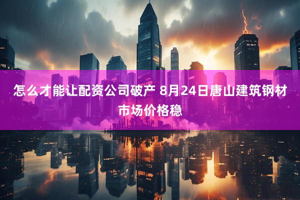 怎么才能让配资公司破产 8月24日唐山建筑钢材市场价格稳