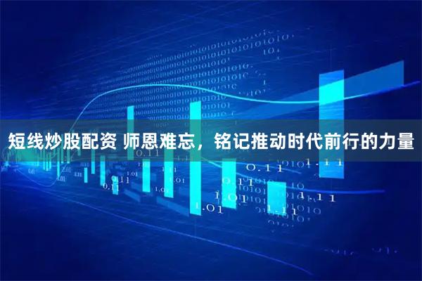 短线炒股配资 师恩难忘，铭记推动时代前行的力量