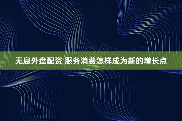 无息外盘配资 服务消费怎样成为新的增长点