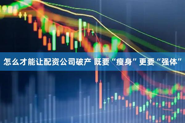 怎么才能让配资公司破产 既要“瘦身”更要“强体”
