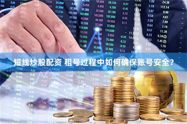 短线炒股配资 租号过程中如何确保账号安全？