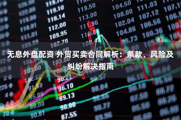 无息外盘配资 外贸买卖合同解析：条款、风险及纠纷解决指南