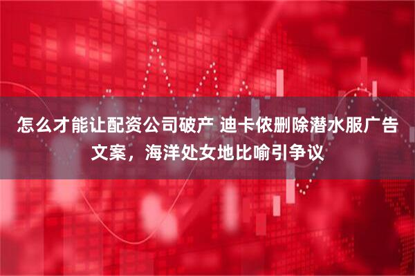 怎么才能让配资公司破产 迪卡侬删除潜水服广告文案，海洋处女地比喻引争议