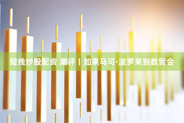 短线炒股配资 潮评丨如果马可·波罗来到数贸会