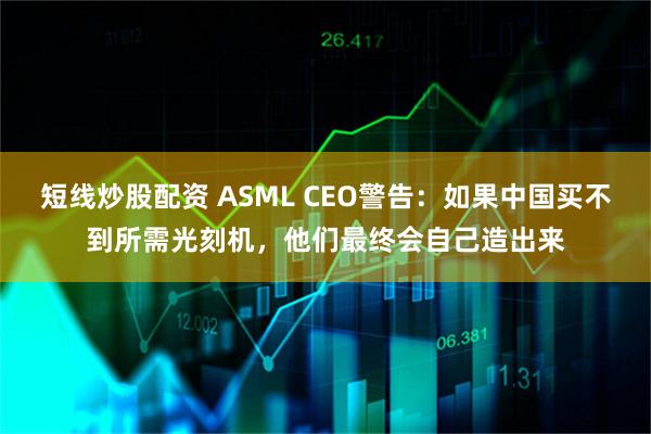 短线炒股配资 ASML CEO警告:如果中国买不到所需光刻机,他们最终会自己造出来