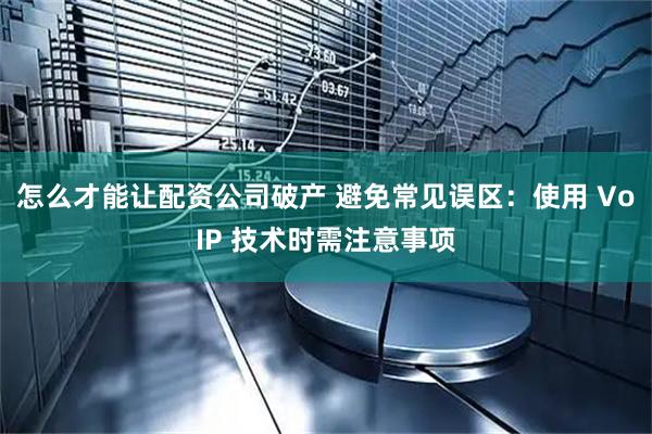 怎么才能让配资公司破产 避免常见误区:使用 VoIP 技术时需注意事项