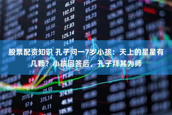 股票配资知识 孔子问一7岁小孩：天上的星星有几颗？小孩回答后，孔子拜其为师