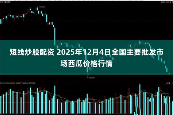 短线炒股配资 2025年12月4日全国主要批发市场西瓜价格行情