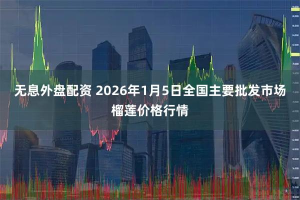 无息外盘配资 2026年1月5日全国主要批发市场榴莲价格行情