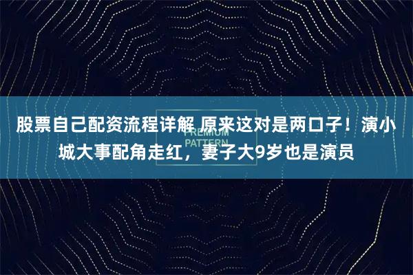 股票自己配资流程详解 原来这对是两口子！演小城大事配角走红，妻子大9岁也是演员